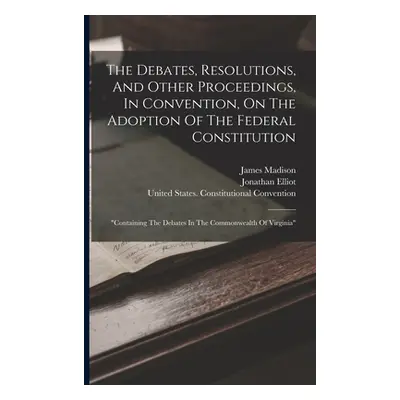 "The Debates, Resolutions, And Other Proceedings, In Convention, On The Adoption Of The Federal 