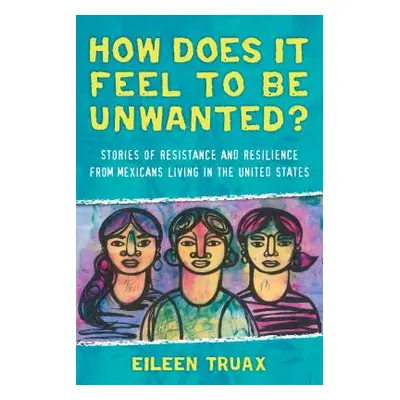 "How Does It Feel to Be Unwanted?: Stories of Resistance and Resilience from Mexicans Living in 