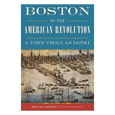 "Boston in the American Revolution: A Town Versus an Empire" - "" ("Barbier Brooke")