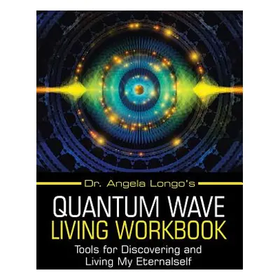 "Dr. Angela Longo's Quantum Wave Living Workbook: Tools for Discovering and Living My Eternalsel