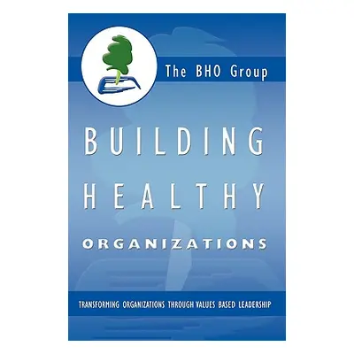 "Building Healthy Organizations: Transforming Organizations Through Values Based Leadership" - "