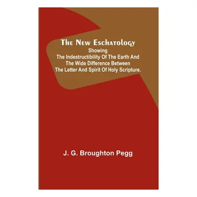 "The New Eschatology; Showing the Indestructibility of the Earth and the Wide Difference Between