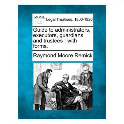 "Guide to Administrators, Executors, Guardians and Trustees: With Forms." - "" ("Remick Raymond 