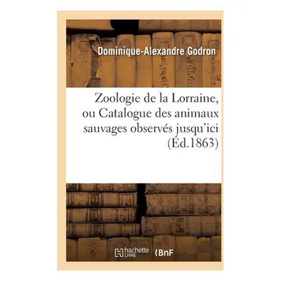 "Zoologie de la Lorraine Ou Catalogue Des Animaux Sauvages: Observs Jusqu'ici Dans Cette Ancienn