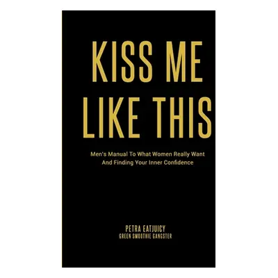 "Kiss Me Like This: Men's Manual To What Women REALLY Want and Finding Your Inner Confidence" - 