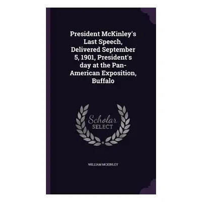 "President McKinley's Last Speech, Delivered September 5, 1901, President's day at the Pan-Ameri