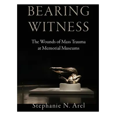 "Bearing Witness: The Wounds of Mass Trauma at Memorial Museums" - "" ("Arel Stephanie N.")