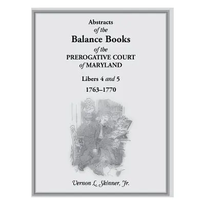 "Abstracts of the Balance Books of the Prerogative Court of Maryland, Libers 4 & 5, 1763-1770" -