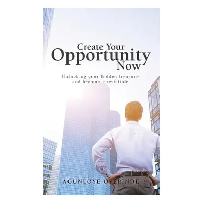 "Create Your Opportunity Now: Unlocking your hidden treasure and become irresistible" - "" ("Agu