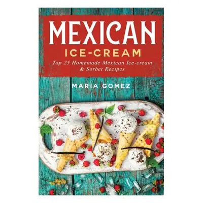 "Mexican Ice-Cream: Top 25 Mexican Ice-Cream and Sorbet Recipes" - "" ("Gomez Maria")