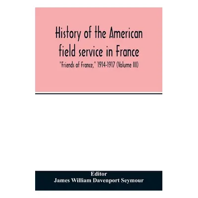 "History of the American field service in France, Friends of France, 1914-1917 (Volume III)" - "