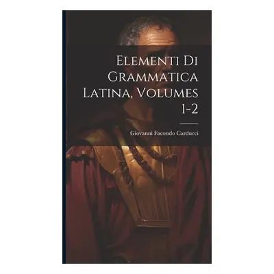 "Elementi Di Grammatica Latina, Volumes 1-2" - "" ("Carducci Giovanni Facondo")