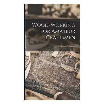 "Wood-working for Amateur Craftsmen" - "" ("Griffith Ira Samuel")