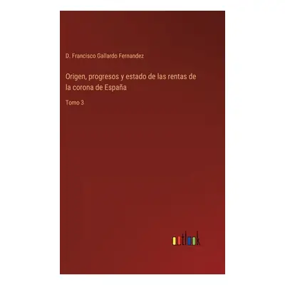 "Origen, progresos y estado de las rentas de la corona de Espaa: Tomo 3" - "" ("Gallardo Fernand