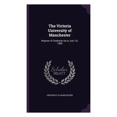 "The Victoria University of Manchester: Register of Graduates Up to July 1St, 1908" - "" ("Unive