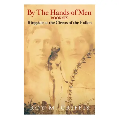 "By the Hands of Men, Book Six: Ringside at the Circus of the Fallen" - "" ("Griffis Roy M.")