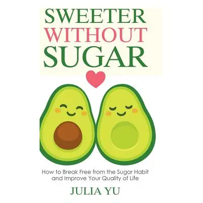 "Sweeter Without Sugar: How to Break Free from the Sugar Habit and Improve Your Quality of Life"