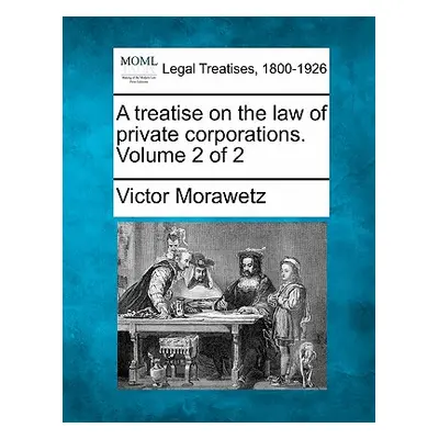 "A treatise on the law of private corporations. Volume 2 of 2" - "" ("Morawetz Victor")