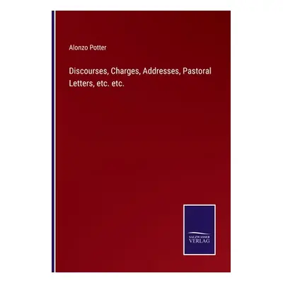 "Discourses, Charges, Addresses, Pastoral Letters, etc. etc." - "" ("Potter Alonzo")