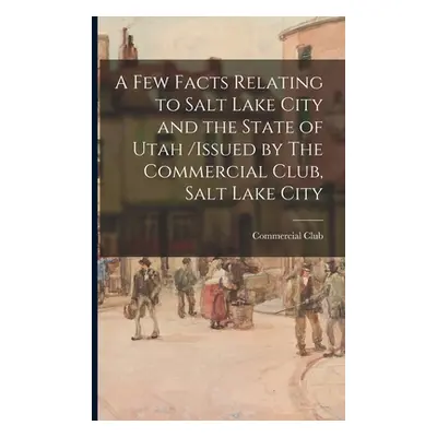 "A Few Facts Relating to Salt Lake City and the State of Utah /issued by The Commercial Club, Sa