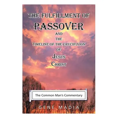 "The Fulfillment of Passover: And the Timeline of the Crucifixion of Jesus Christ" - "" ("Madia 