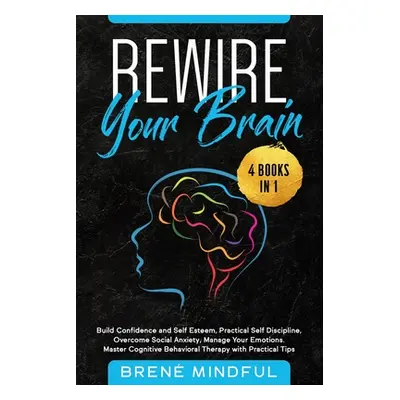 "Rewire Your Brain: 4 Books in 1: Build Confidence and Self Esteem, Practical Self Discipline, O