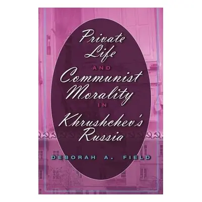 "Private Life and Communist Morality in Khrushchev's Russia" - "" ("Field Deborah A.")