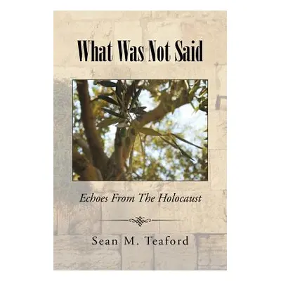 "What Was Not Said: Echoes From The Holocaust" - "" ("Teaford Sean M.")