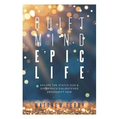 "Quiet Mind Epic Life: Escape The Status Quo & Experience Enlightened Prosperity Now" - "" ("Fer