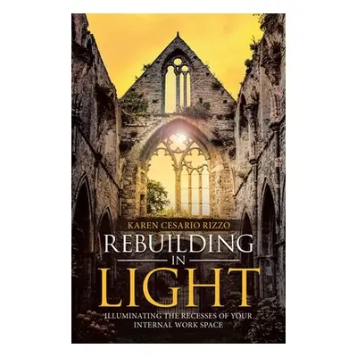 "Rebuilding in Light: Illuminating the Recesses of Your Internal Work Space" - "" ("Rizzo Karen 