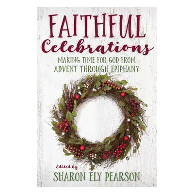 "Faithful Celebrations: Making Time for God from Advent Through Epiphany" - "" ("Pearson Sharon 