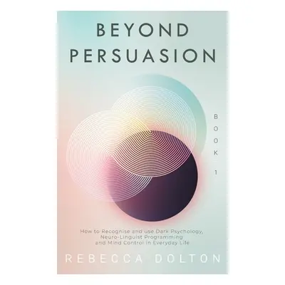 "Beyond Persuasion: How to recognise and use Dark Psychology, Neuro-Linguistic Programming, and 