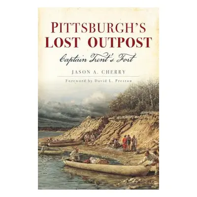 "Pittsburgh's Lost Outpost: Captain Trent's Fort" - "" ("Cherry Jason A.")