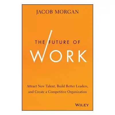 "The Future of Work: Attract New Talent, Build Better Leaders, and Create a Competitive Organiza