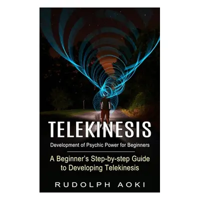 "Telekinesis: Development of Psychic Power for Beginners (A Beginner's Step-by-step Guide to Dev