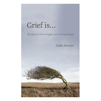 "Grief is...: Thoughts on loss, struggle and new beginnings" - "" ("Mertins Heike")