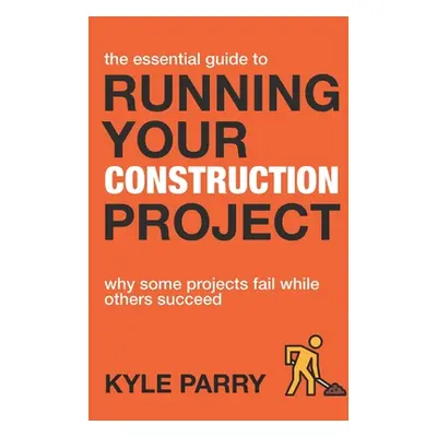 "The Essential Guide To Running Your Construction Project: Why Some Projects Fail While Others S