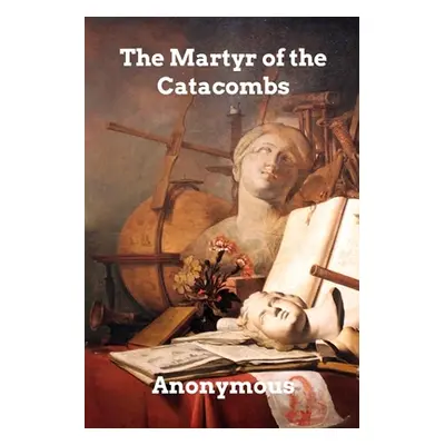 "The Martyr of the Catacombs: A Tale of Ancient Rome" - "" ("Anonymous")