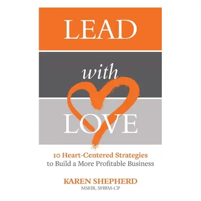 "Lead with Love: 10 Heart-Centered Strategies to Build a More Profitable Business" - "" ("Shephe