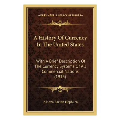 "A History Of Currency In The United States: With A Brief Description Of The Currency Systems Of