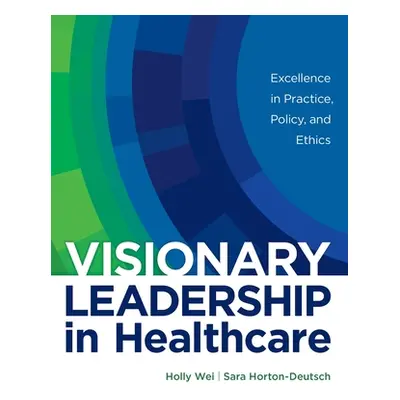 "Visionary Leadership in Healthcare: Excellence in Practice, Policy, and Ethics" - "" ("Wei Holl