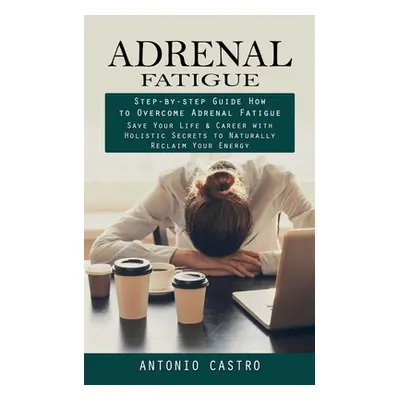 "Adrenal Fatigue: Step-by-step Guide How to Overcome Adrenal Fatigue