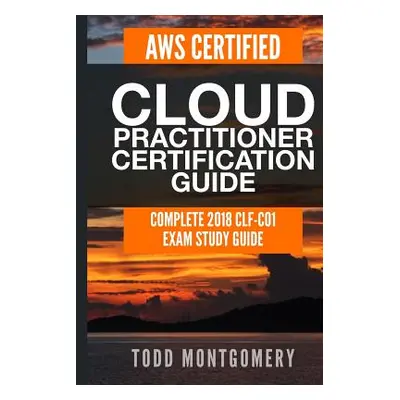 "Aws Certified Cloud Practitioner Certification Guide: Complete 2018 Clf-C01 Exam Study Guide" -