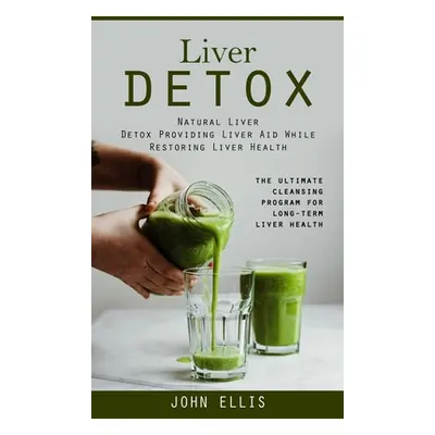 "Liver Detox: Natural Liver Detox Providing Liver Aid While Restoring Liver Health