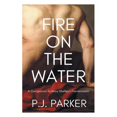 "Fire on the Water: A Companion to Mary Shelley's Frankenstein" - "" ("Parker P. J.")