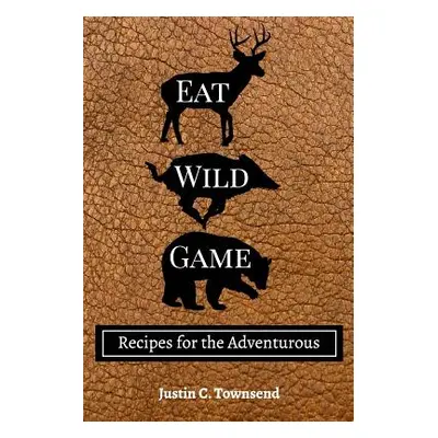 "Eat Wild Game: Recipes for the Adventurous" - "" ("Townsend Justin C.")