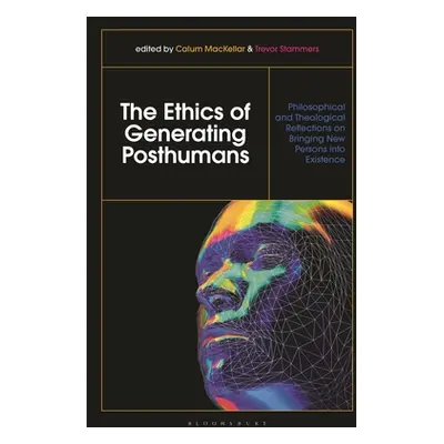 "The Ethics of Generating Posthumans: Philosophical and Theological Reflections on Bringing New 