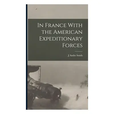 "In France With the American Expeditionary Forces" - "" ("Smith J. Andre")