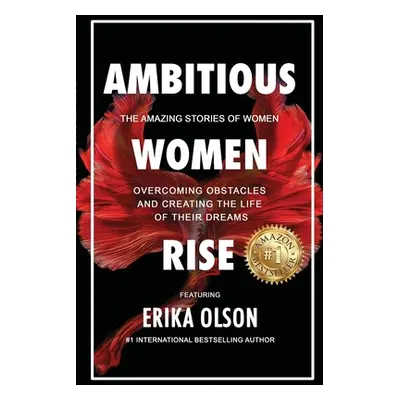 "Ambitious Women Rise: The Amazing Stories of Women Overcoming Obstacles and Creating the Life o