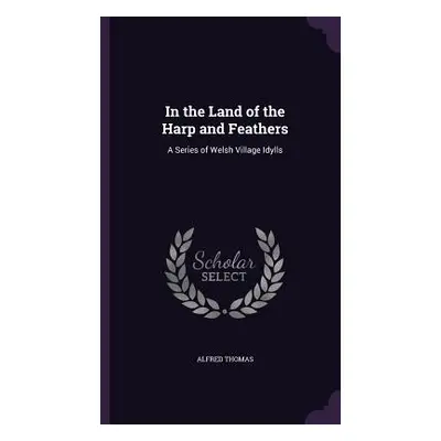 "In the Land of the Harp and Feathers: A Series of Welsh Village Idylls" - "" ("Thomas Alfred")